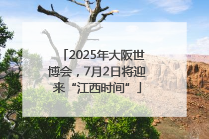 2025年大阪世博会，7月2日将迎来“江西时间”