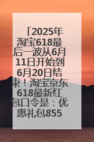2025年淘宝618最后一波从6月11日开始到6月20日结束！淘宝京东618最新红包口令是：优惠礼包855