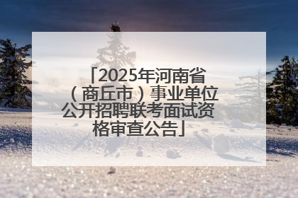 2025年河南省（商丘市）事业单位公开招聘联考面试资格审查公告