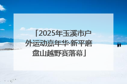 2025年玉溪市户外运动嘉年华·新平磨盘山越野赛落幕
