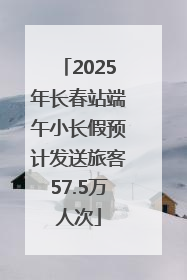 2025年长春站端午小长假预计发送旅客57.5万人次