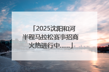 2025沈阳和河半程马拉松赛事招商火热进行中……