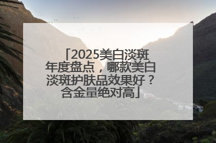 2025美白淡斑年度盘点，哪款美白淡斑护肤品效果好？含金量绝对高