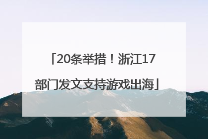 20条举措！浙江17部门发文支持游戏出海