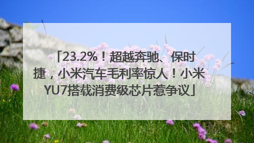 23.2%！超越奔驰、保时捷，小米汽车毛利率惊人！小米YU7搭载消费级芯片惹争议