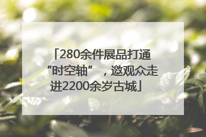 280余件展品打通“时空轴”，邀观众走进2200余岁古城