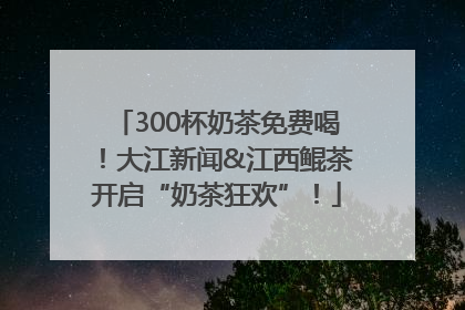 300杯奶茶免费喝！大江新闻&江西鲲茶开启“奶茶狂欢”！