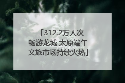 312.2万人次畅游龙城 太原端午文旅市场持续火热