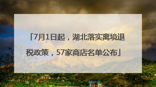 7月1日起，湖北落实离境退税政策，57家商店名单公布