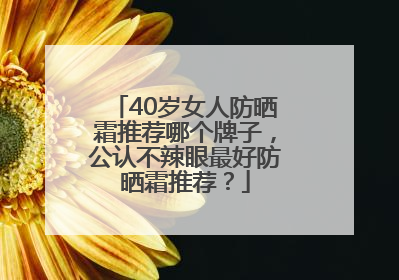 40岁女人防晒霜推荐哪个牌子，公认不辣眼最好防晒霜推荐？