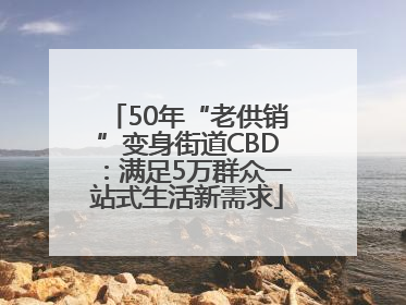 50年“老供销”变身街道CBD：满足5万群众一站式生活新需求