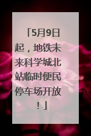 5月9日起，地铁未来科学城北站临时便民停车场开放！