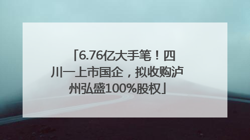 6.76亿大手笔！四川一上市国企，拟收购泸州弘盛100%股权