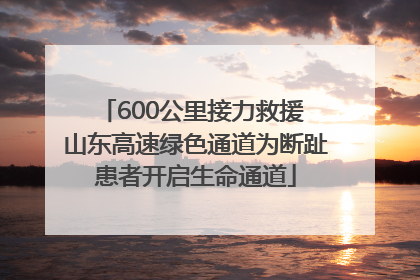 600公里接力救援 山东高速绿色通道为断趾患者开启生命通道