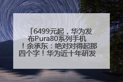 6499元起，华为发布Pura80系列手机！余承东：绝对对得起那四个字！华为近十年研发投入12490亿元