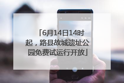 6月14日14时起，路县故城遗址公园免费试运行开放