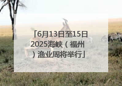 6月13日至15日 2025海峡（福州）渔业周将举行