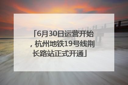 6月30日运营开始，杭州地铁19号线荆长路站正式开通