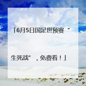 6月5日国足世预赛“生死战”，免费看！