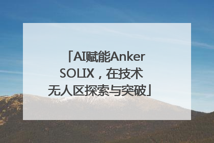 AI赋能Anker SOLIX，在技术无人区探索与突破