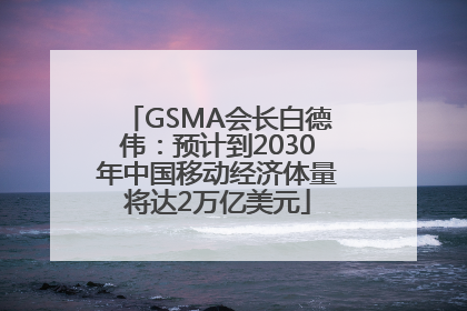 GSMA会长白德伟：预计到2030年中国移动经济体量将达2万亿美元