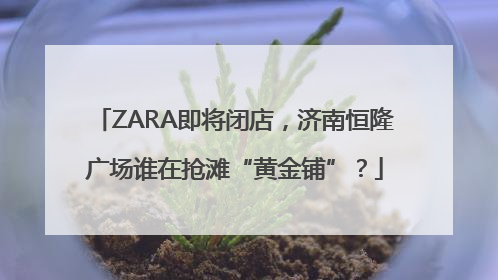 ZARA即将闭店，济南恒隆广场谁在抢滩“黄金铺”？